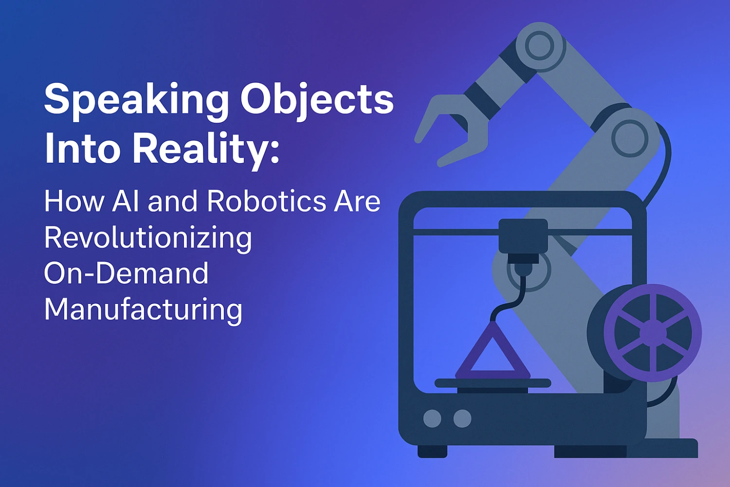 Speaking Objects Into Reality: How AI and Robotics Are Revolutionizing On-Demand Manufacturing